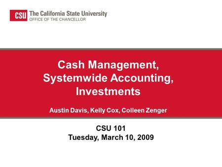Cash Management, Systemwide Accounting, Investments Austin Davis, Kelly Cox, Colleen Zenger CSU 101 Tuesday, March 10, 2009.