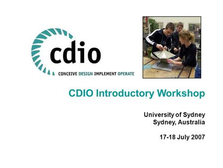 CDIO Introductory Workshop University of Sydney Sydney, Australia 17-18 July 2007.