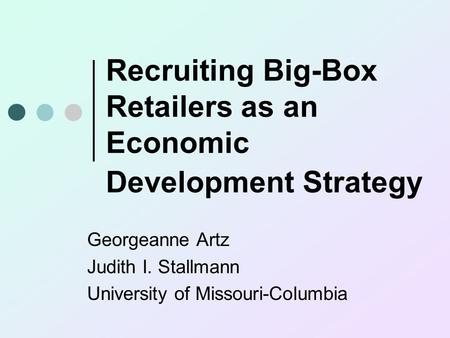Recruiting Big-Box Retailers as an Economic Development Strategy Georgeanne Artz Judith I. Stallmann University of Missouri-Columbia.