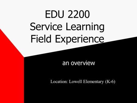 EDU 2200 Service Learning Field Experience an overview Location: Lowell Elementary (K-6)