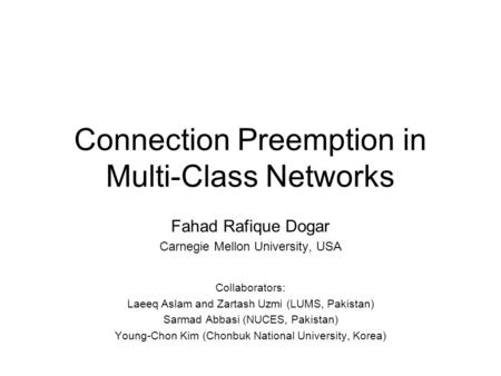 Connection Preemption in Multi-Class Networks Fahad Rafique Dogar Carnegie Mellon University, USA Collaborators: Laeeq Aslam and Zartash Uzmi (LUMS, Pakistan)