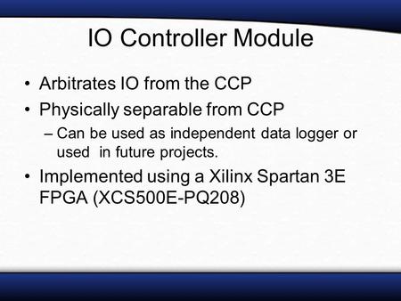 IO Controller Module Arbitrates IO from the CCP Physically separable from CCP –Can be used as independent data logger or used in future projects. Implemented.