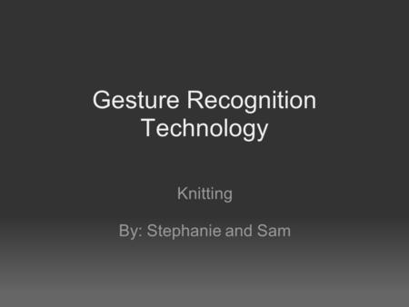 Gesture Recognition Technology Knitting By: Stephanie and Sam.