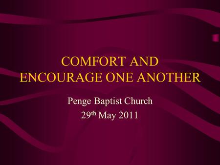 COMFORT AND ENCOURAGE ONE ANOTHER Penge Baptist Church 29 th May 2011.