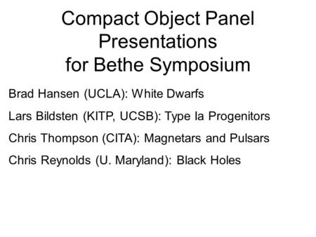 Compact Object Panel Presentations for Bethe Symposium Brad Hansen (UCLA): White Dwarfs Lars Bildsten (KITP, UCSB): Type Ia Progenitors Chris Thompson.