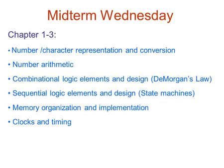 Midterm Wednesday Chapter 1-3: Number /character representation and conversion Number arithmetic Combinational logic elements and design (DeMorgan’s Law)