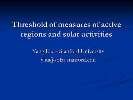 Threshold of measures of active regions and solar activities Yang Liu – Stanford University