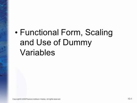 Functional Form, Scaling and Use of Dummy Variables Copyright © 2006 Pearson Addison-Wesley. All rights reserved. 10-1.