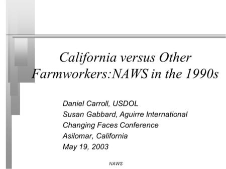 NAWS California versus Other Farmworkers:NAWS in the 1990s Daniel Carroll, USDOL Susan Gabbard, Aguirre International Changing Faces Conference Asilomar,