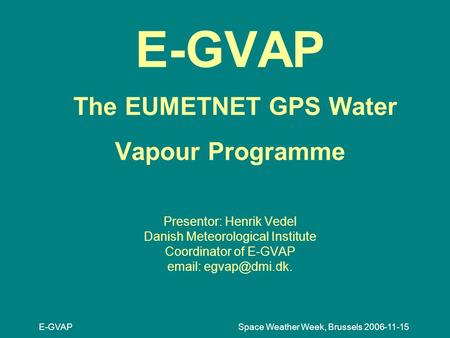 E-GVAP Space Weather Week, Brussels 2006-11-15 E-GVAP The EUMETNET GPS Water Vapour Programme Presentor: Henrik Vedel Danish Meteorological Institute Coordinator.