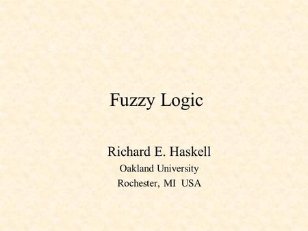 Fuzzy Logic Richard E. Haskell Oakland University Rochester, MI USA.