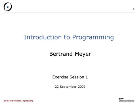 Chair of Software Engineering 1 Introduction to Programming Bertrand Meyer Exercise Session 1 22 September 2009.