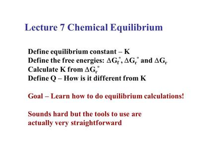 Lecture 7 Chemical Equilibrium Define equilibrium constant – K Define the free energies:  G f ,  G r  and  G r Calculate K from  G r  Define Q –
