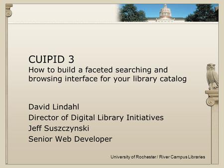 University of Rochester / River Campus Libraries CUIPID 3 How to build a faceted searching and browsing interface for your library catalog David Lindahl.