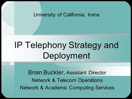 University of California, Irvine IP Telephony Strategy and Deployment Brian Buckler, Assistant Director Network & Telecom Operations Network & Academic.