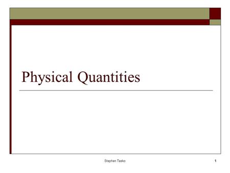 Stephen Tasko1 Physical Quantities. Stephen Tasko2 Types of quantities Base or Fundamental quantities  Quantities that must be measured  Base measures.