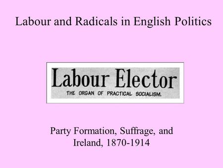 Labour and Radicals in English Politics Party Formation, Suffrage, and Ireland, 1870-1914.