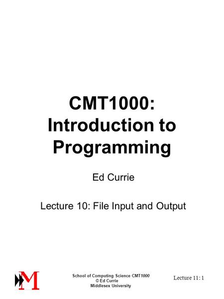 School of Computing Science CMT1000 © Ed Currie Middlesex University Lecture 11: 1 CMT1000: Introduction to Programming Ed Currie Lecture 10: File Input.