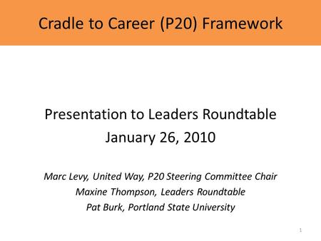 Cradle to Career (P20) Framework Presentation to Leaders Roundtable January 26, 2010 Marc Levy, United Way, P20 Steering Committee Chair Maxine Thompson,
