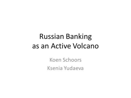 Russian Banking as an Active Volcano Koen Schoors Ksenia Yudaeva.