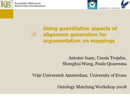 Using quantitative aspects of alignment generation for argumentation on mappings Antoine Isaac, Cassia Trojahn, Shenghui Wang, Paulo Quaresma Vrije Universteit.