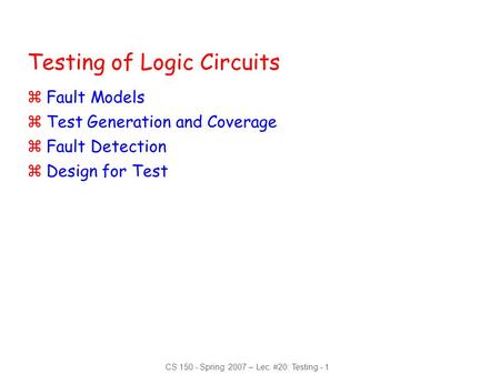 CS 150 - Spring 2007 – Lec. #20: Testing - 1 Testing of Logic Circuits zFault Models zTest Generation and Coverage zFault Detection zDesign for Test.