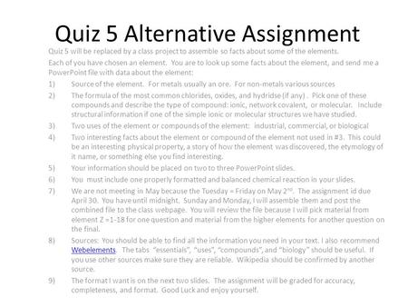 Quiz 5 Alternative Assignment Quiz 5 will be replaced by a class project to assemble so facts about some of the elements. Each of you have chosen an element.