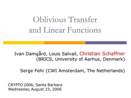 Oblivious Transfer and Linear Functions Ivan Damgård, Louis Salvail, Christian Schaffner (BRICS, University of Aarhus, Denmark) Serge Fehr (CWI Amsterdam,