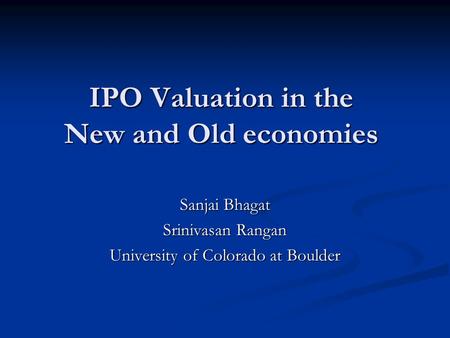 IPO Valuation in the New and Old economies Sanjai Bhagat Srinivasan Rangan University of Colorado at Boulder.