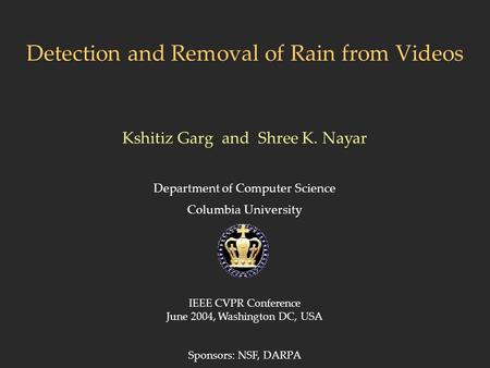 Detection and Removal of Rain from Videos Department of Computer Science Columbia University Kshitiz Garg and Shree K. Nayar IEEE CVPR Conference June.