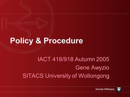 Policy & Procedure IACT 418/918 Autumn 2005 Gene Awyzio SITACS University of Wollongong.