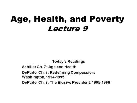 Age, Health, and Poverty Lecture 9 Today’s Readings Schiller Ch. 7: Age and Health DeParle, Ch. 7: Redefining Compassion: Washington, 1994-1995 DeParle,