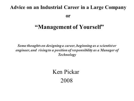 Advice on an Industrial Career in a Large Company or “Management of Yourself” Ken Pickar 2008 Some thoughts on designing a career, beginning as a scientist.