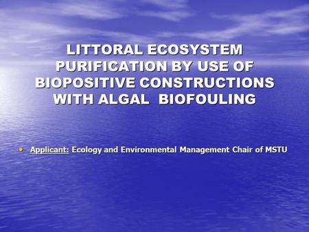 LITTORAL ECOSYSTEM PURIFICATION BY USE OF BIOPOSITIVE CONSTRUCTIONS WITH ALGAL BIOFOULING Applicant: Ecology and Environmental Management Chair of MSTU.