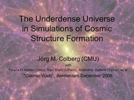 The Underdense Universe in Simulations of Cosmic Structure Formation Jörg M. Colberg (CMU) with Tiziana Di Matteo (CMU), Ravi Sheth (UPenn), Antonaldo.