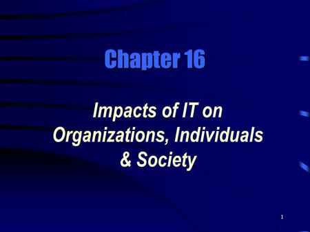 1 Chapter 16 Impacts of IT on Organizations, Individuals & Society.