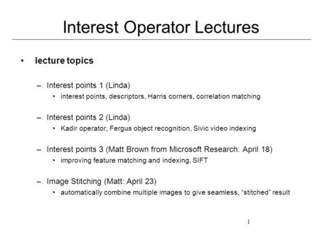 1 Interest Operator Lectures lecture topics –Interest points 1 (Linda) interest points, descriptors, Harris corners, correlation matching –Interest points.