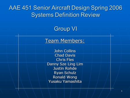 1 AAE 451 Senior Aircraft Design Spring 2006 Systems Definition Review Group VI Team Members: John Collins Chad Davis Chris Fles Danny Sze Ling Lim Justin.
