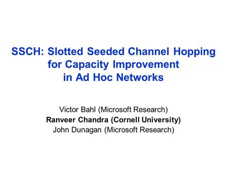 SSCH: Slotted Seeded Channel Hopping for Capacity Improvement in Ad Hoc Networks Victor Bahl (Microsoft Research) Ranveer Chandra (Cornell University)