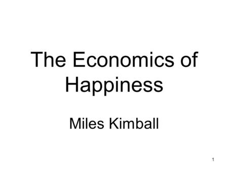1 The Economics of Happiness Miles Kimball. 2 What I Know about Happiness “Utility and Happiness,” by Miles Kimball and Robert Willis (Not your usual.