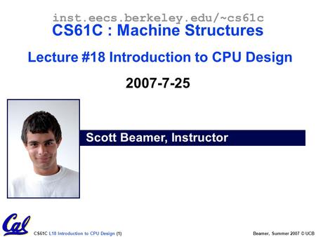CS61C L18 Introduction to CPU Design (1) Beamer, Summer 2007 © UCB Scott Beamer, Instructor inst.eecs.berkeley.edu/~cs61c CS61C : Machine Structures Lecture.