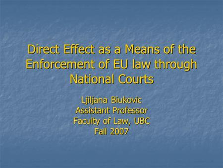 Direct Effect as a Means of the Enforcement of EU law through National Courts Ljiljana Biukovic Assistant Professor Faculty of Law, UBC Fall 2007.