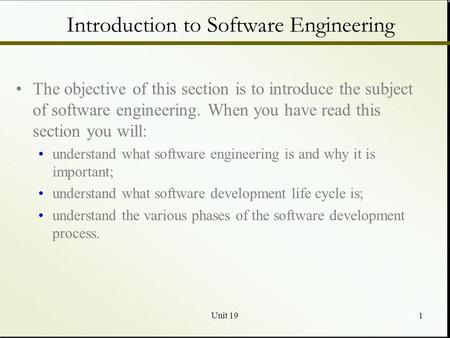 Unit 191 Introduction to Software Engineering The objective of this section is to introduce the subject of software engineering. When you have read this.