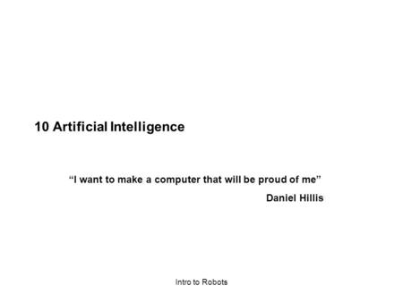 Intro to Robots 10 Artificial Intelligence “I want to make a computer that will be proud of me” Daniel Hillis.