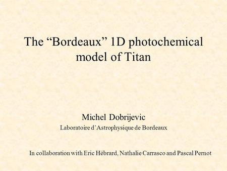The “Bordeaux” 1D photochemical model of Titan Michel Dobrijevic Laboratoire d’Astrophysique de Bordeaux In collaboration with Eric Hébrard, Nathalie Carrasco.