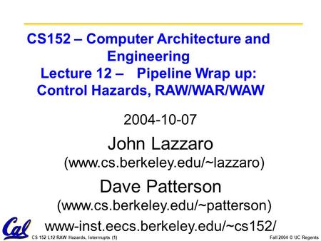 CS 152 L12 RAW Hazards, Interrrupts (1)Fall 2004 © UC Regents CS152 – Computer Architecture and Engineering Lecture 12 – Pipeline Wrap up: Control Hazards,