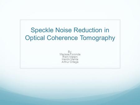 Speckle Noise Reduction in Optical Coherence Tomography By: Marisse Foronda Rishi Matani Hardik Mehta Arthur Ortega.