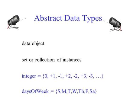 Abstract Data Types data object set or collection of instances integer = {0, +1, -1, +2, -2, +3, -3, …} daysOfWeek = {S,M,T,W,Th,F,Sa}