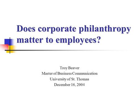 Does corporate philanthropy matter to employees? Troy Beaver Master of Business Communication University of St. Thomas December 16, 2004.
