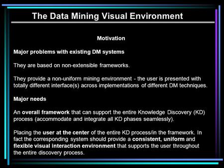 The Data Mining Visual Environment Motivation Major problems with existing DM systems They are based on non-extensible frameworks. They provide a non-uniform.